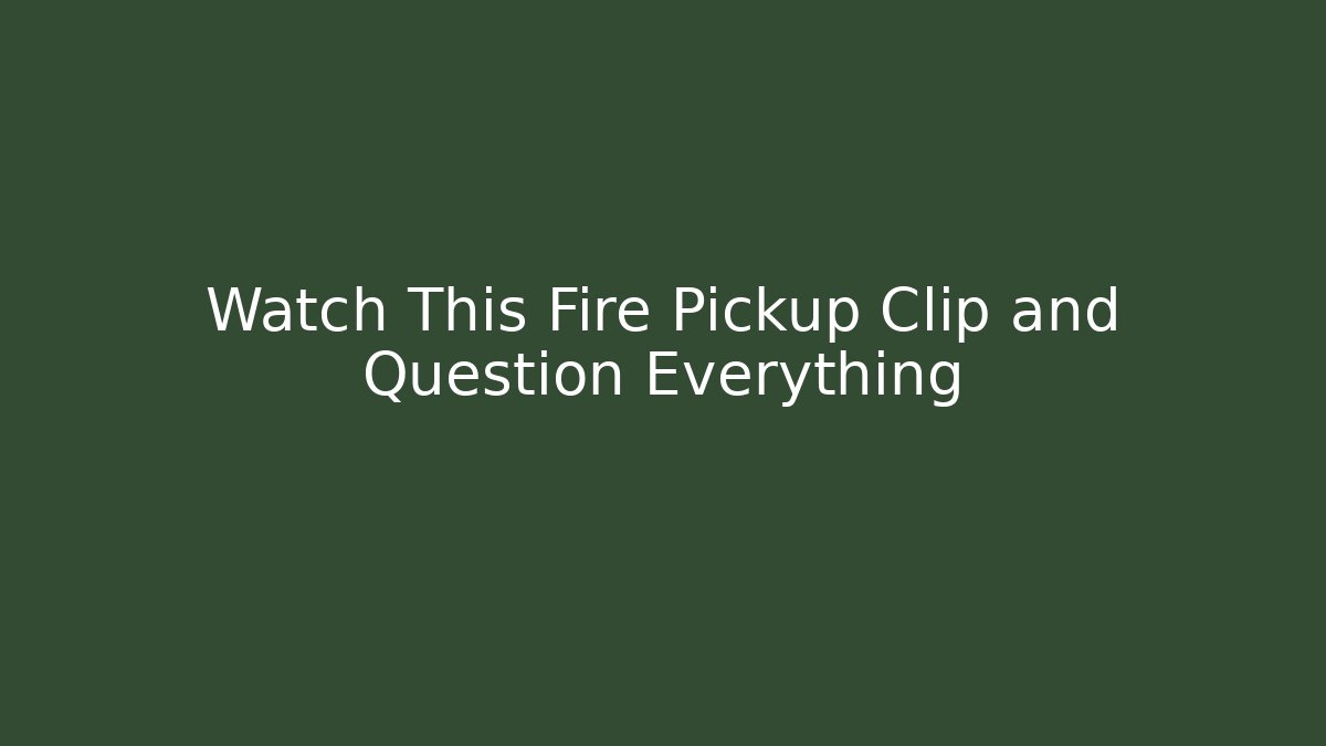 Watch This Fire Pickup Clip and Question Everything