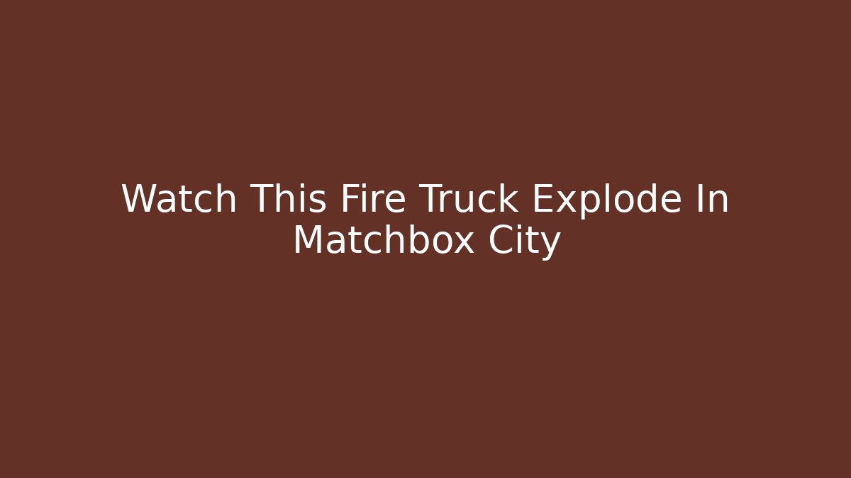 Watch This Fire Truck Explode In Matchbox City