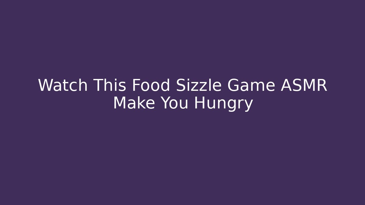 Watch This Food Sizzle Game ASMR Make You Hungry
