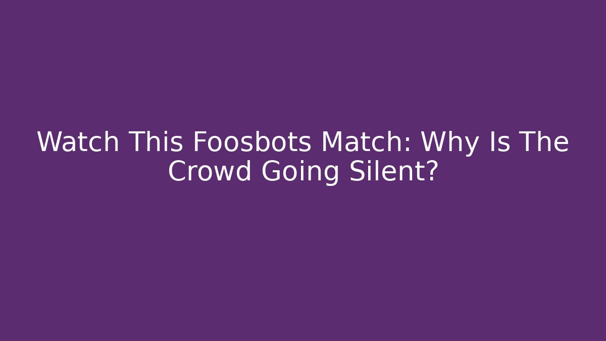 Watch This Foosbots Match: Why Is The Crowd Going Silent?