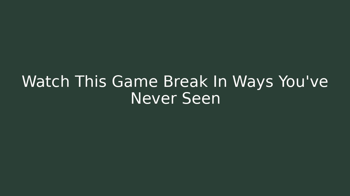 Watch This Game Break In Ways You've Never Seen