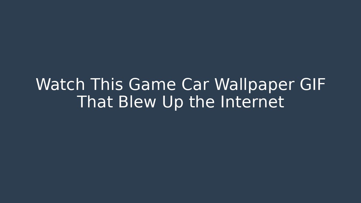 Watch This Game Car Wallpaper GIF That Blew Up the Internet