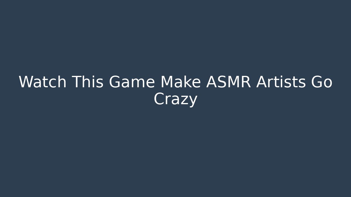 Watch This Game Make ASMR Artists Go Crazy