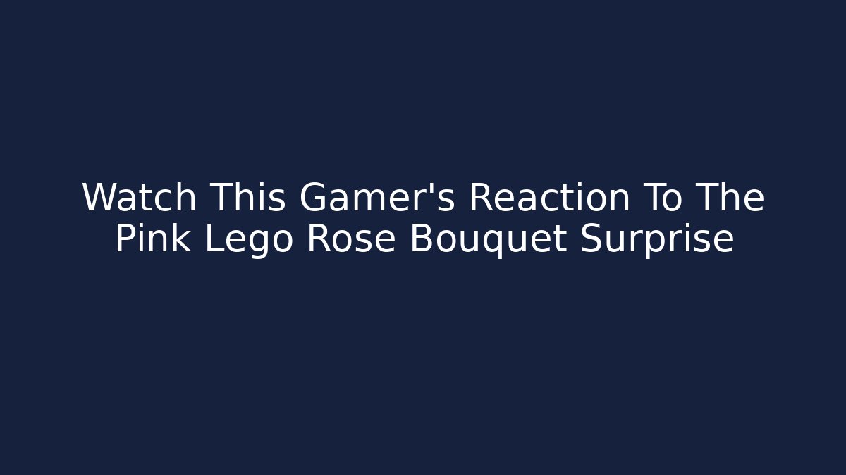 Watch This Gamer’s Reaction To The Pink Lego Rose Bouquet Surprise