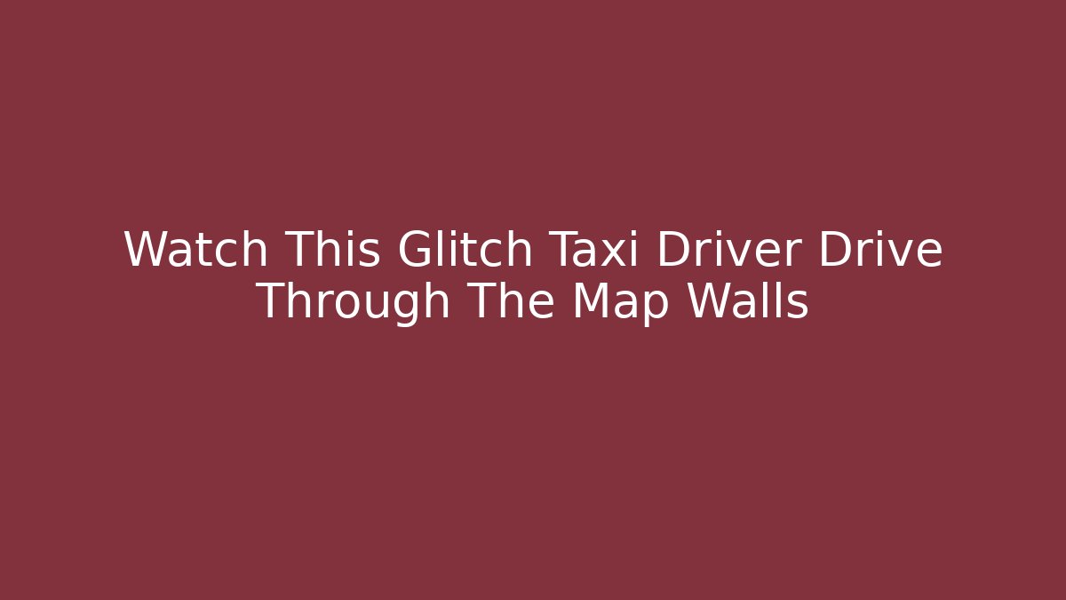 Watch This Glitch Taxi Driver Drive Through The Map Walls