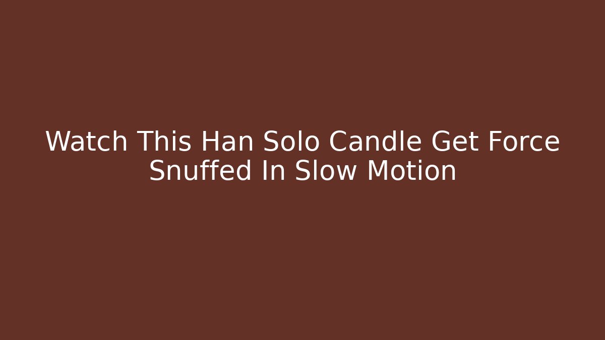 Watch This Han Solo Candle Get Force Snuffed In Slow Motion