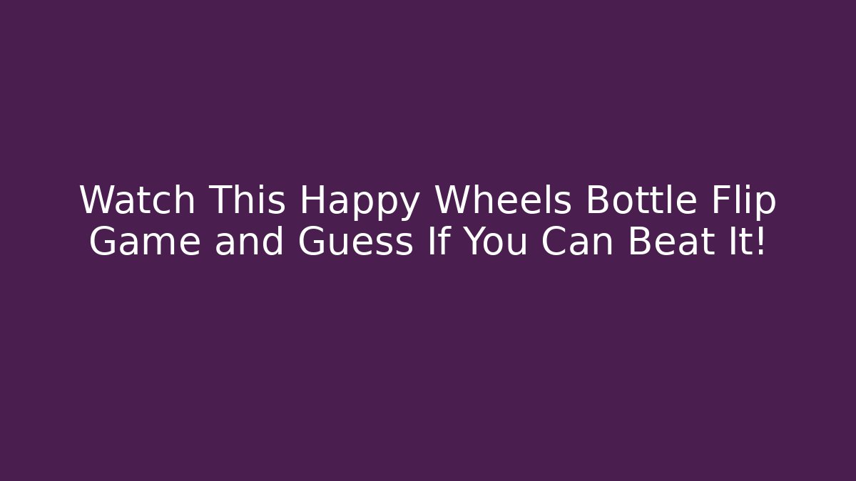 Watch This Happy Wheels Bottle Flip Game and Guess If You Can Beat It!