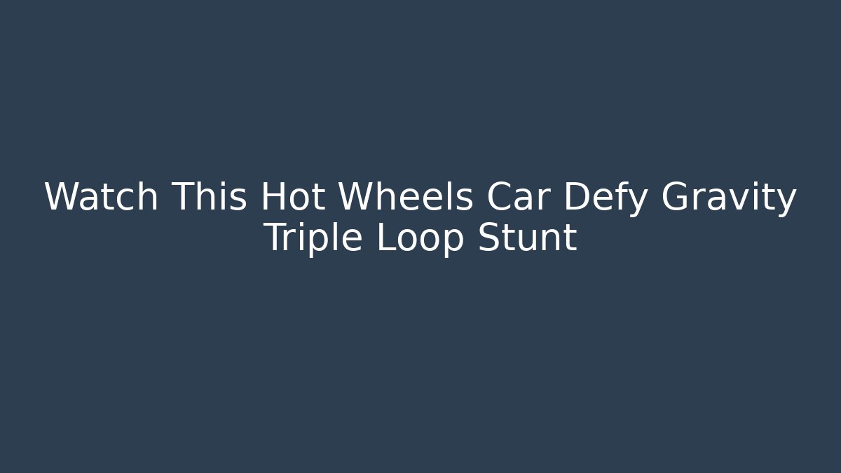 Watch This Hot Wheels Car Defy Gravity Triple Loop Stunt