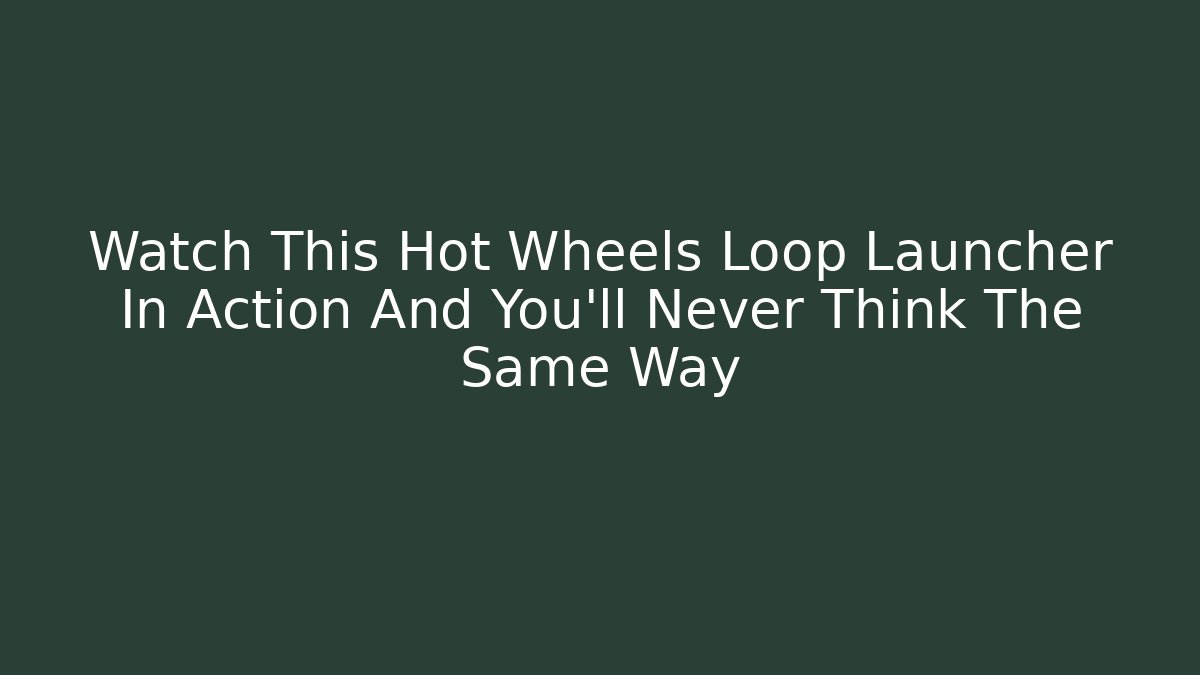 Watch This Hot Wheels Loop Launcher In Action And You'll Never Think The Same Way
