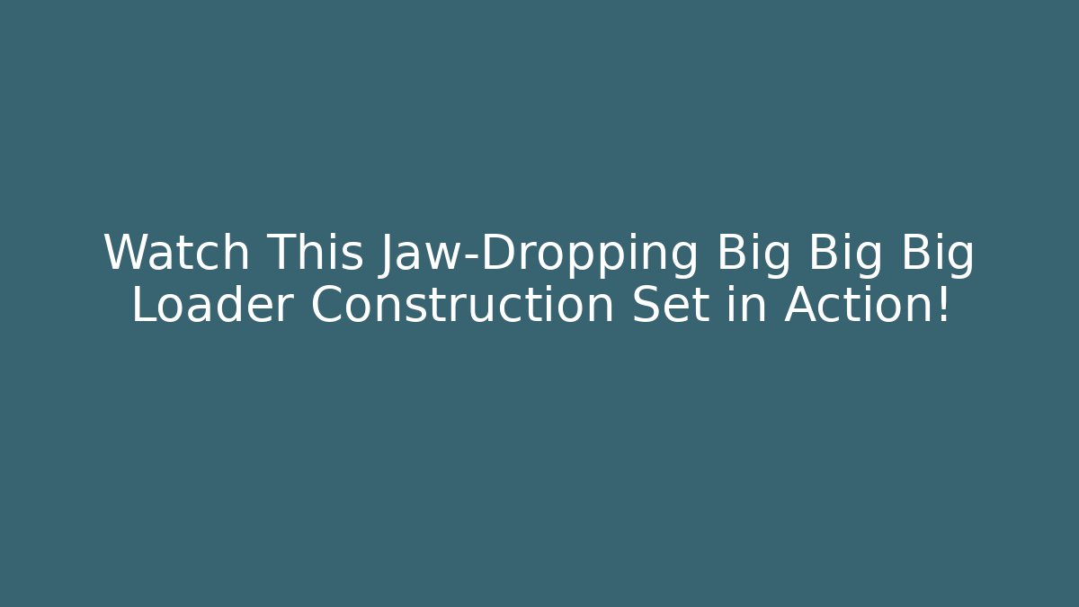 Watch This Jaw-Dropping Big Big Big Loader Construction Set in Action!
