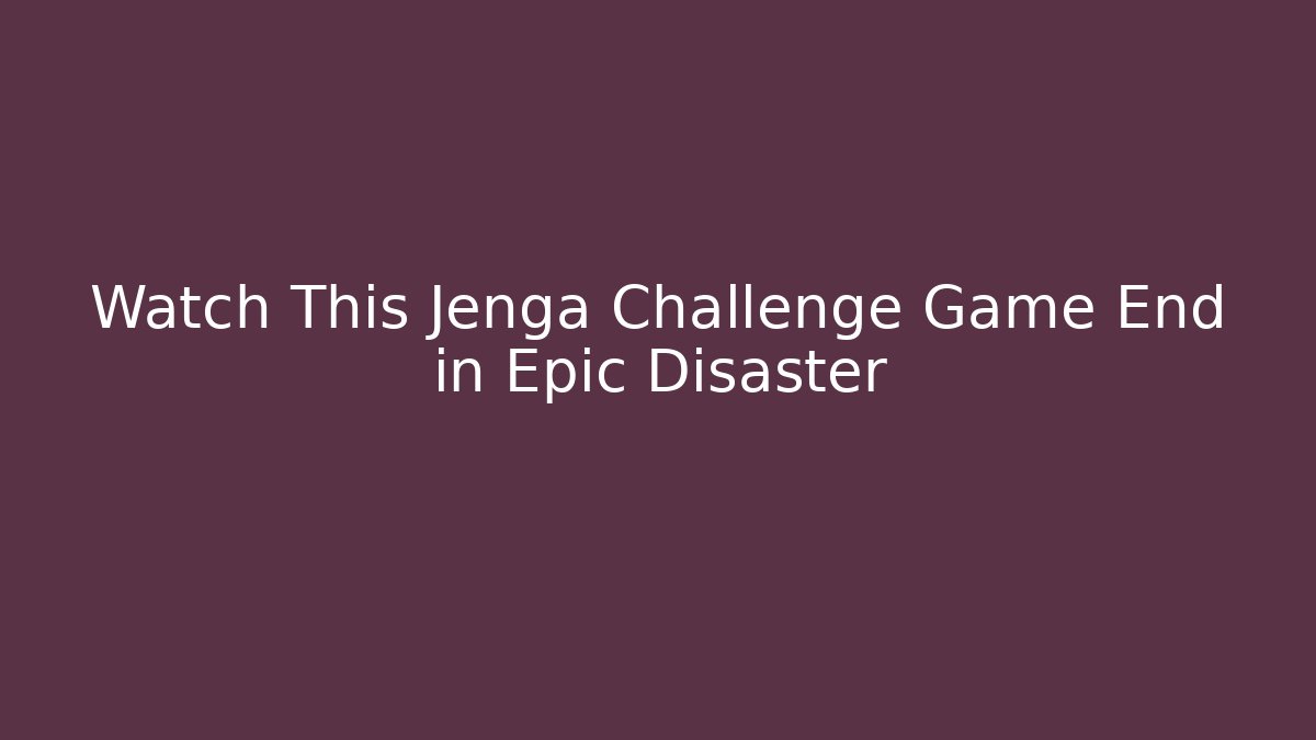 Watch This Jenga Challenge Game End in Epic Disaster