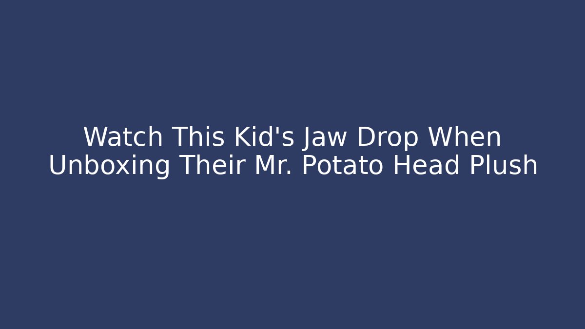 Watch This Kid's Jaw Drop When Unboxing Their Mr. Potato Head Plush
