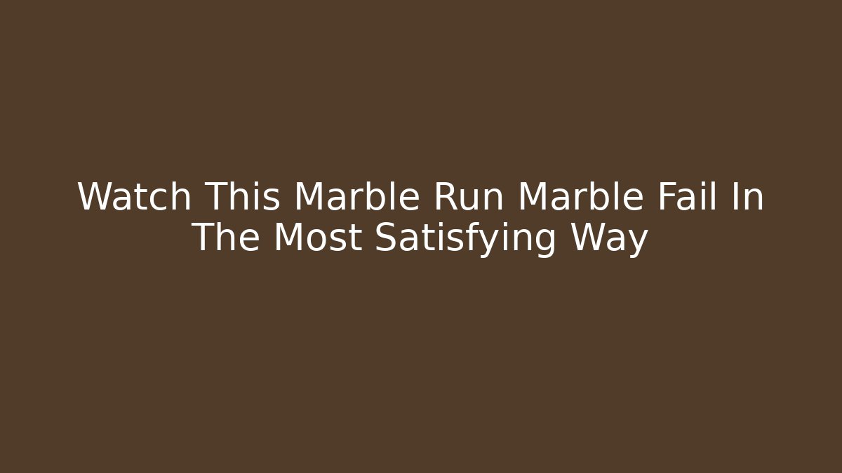 Watch This Marble Run Marble Fail In The Most Satisfying Way