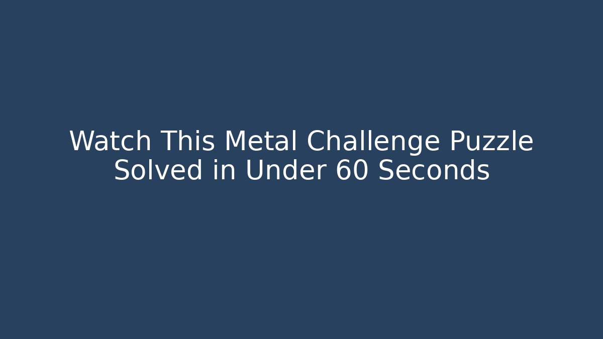 Watch This Metal Challenge Puzzle Solved in Under 60 Seconds