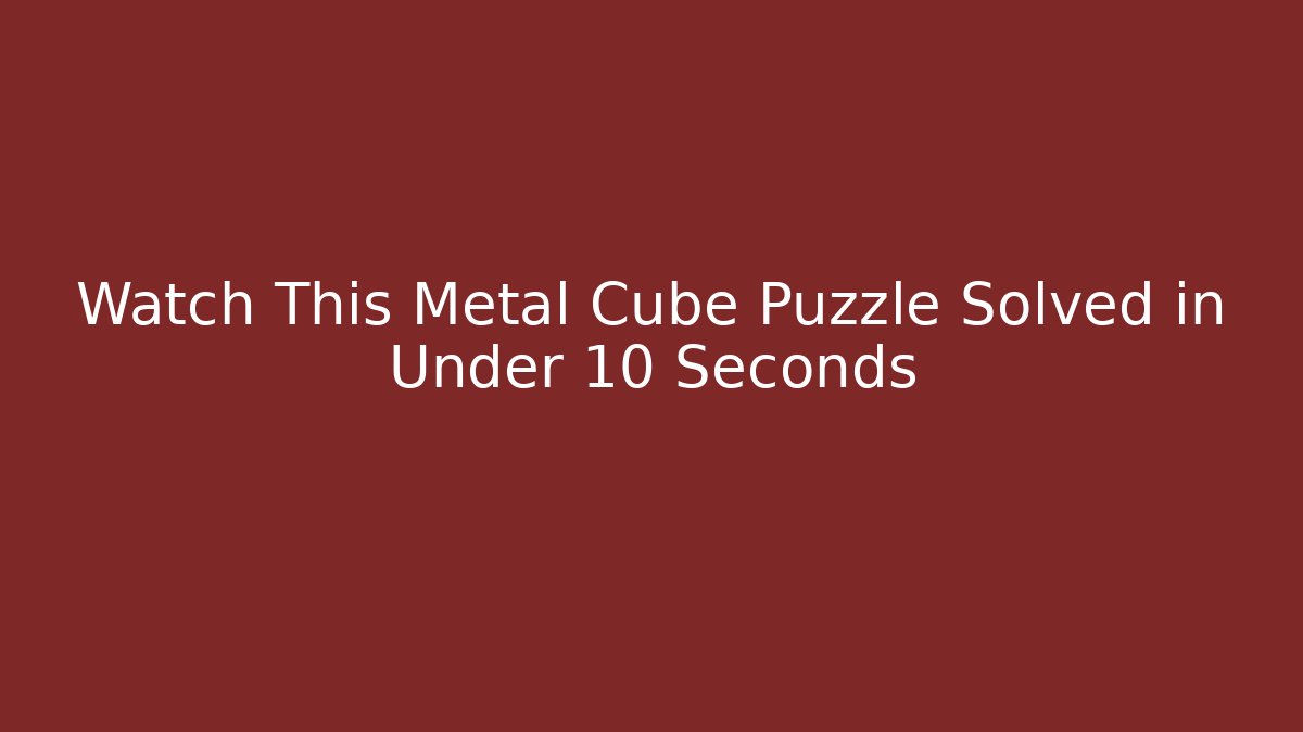 Watch This Metal Cube Puzzle Solved in Under 10 Seconds