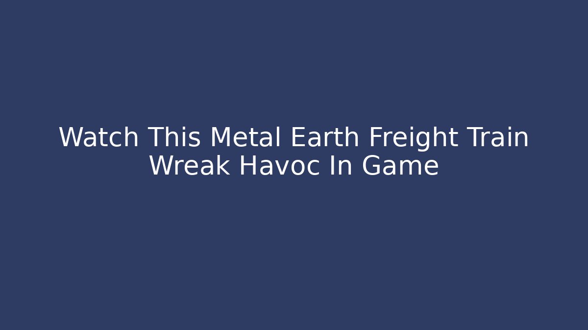 Watch This Metal Earth Freight Train Wreak Havoc In Game