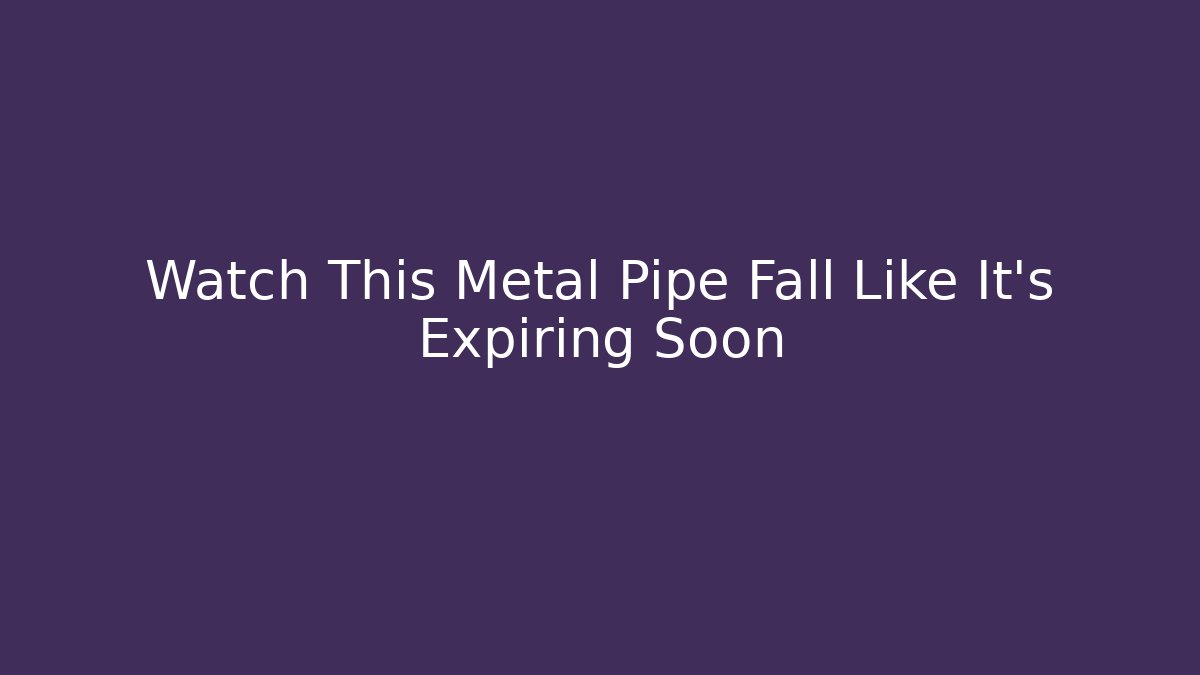 Watch This Metal Pipe Fall Like It’s Expiring Soon - Critter Realm