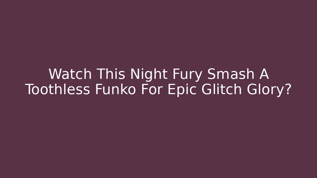 Watch This Night Fury Smash A Toothless Funko For Epic Glitch Glory?