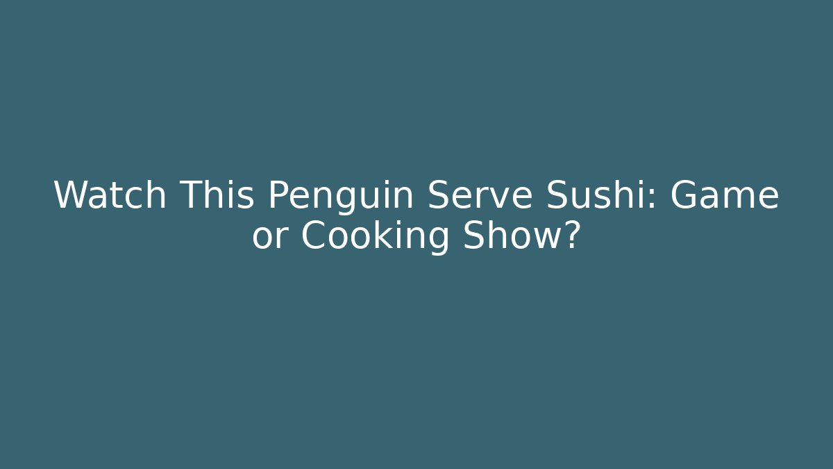 Watch This Penguin Serve Sushi: Game or Cooking Show?