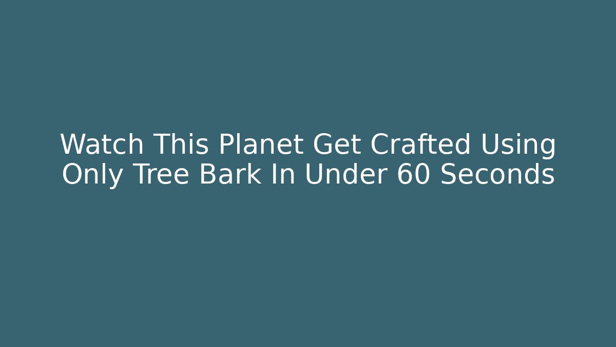 Watch This Planet Get Crafted Using Only Tree Bark In Under 60 Seconds - Critter Realm