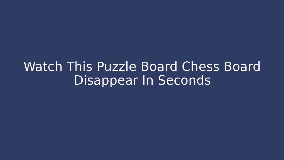 Watch This Puzzle Board Chess Board Disappear In Seconds - Critter Realm