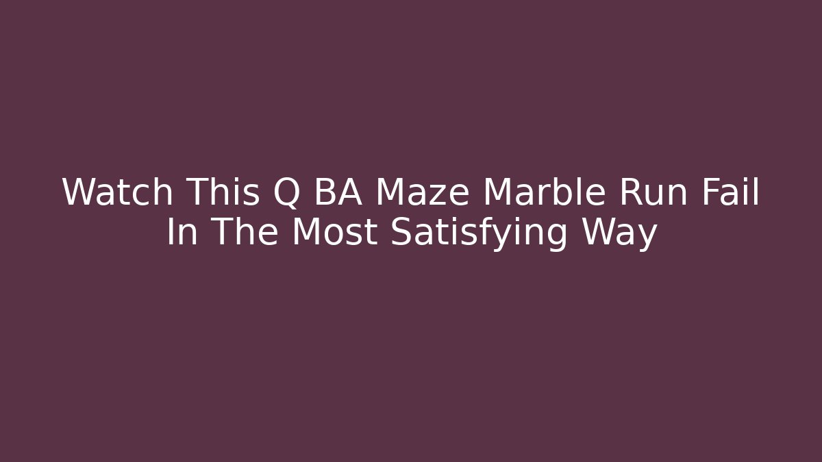 Watch This Q BA Maze Marble Run Fail In The Most Satisfying Way - Critter Realm