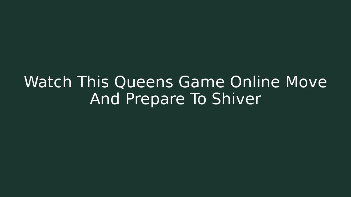 Watch This Queens Game Online Move And Prepare To Shiver