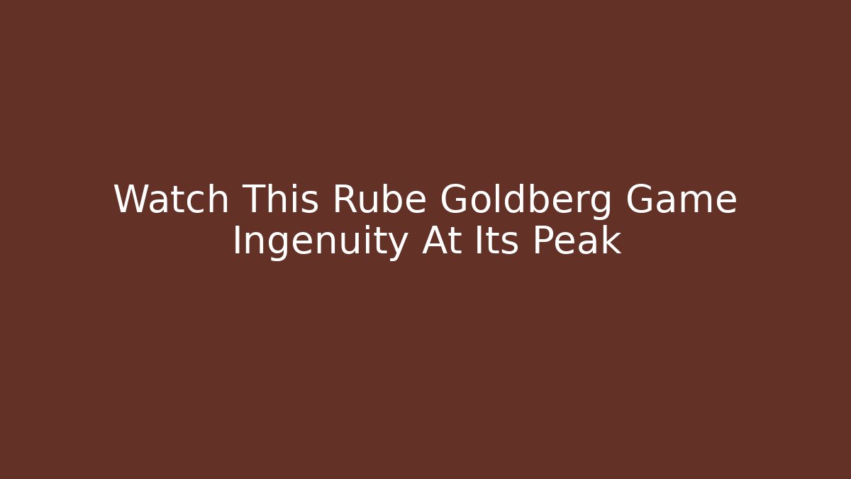 Watch This Rube Goldberg Game Ingenuity At Its Peak