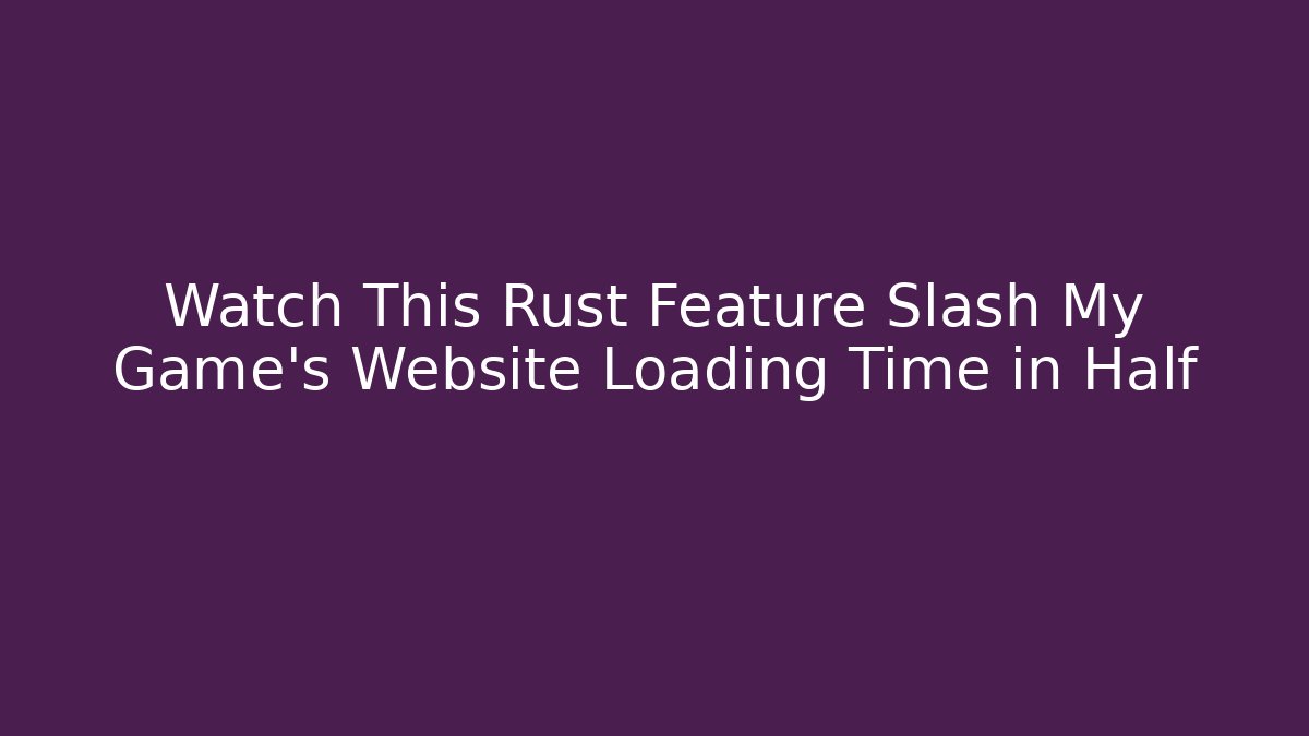 Watch This Rust Feature Slash My Game’s Website Loading Time in Half