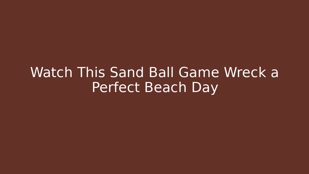 Watch This Sand Ball Game Wreck a Perfect Beach Day
