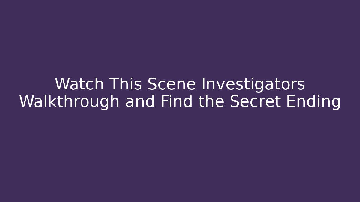 Watch This Scene Investigators Walkthrough and Find the Secret Ending