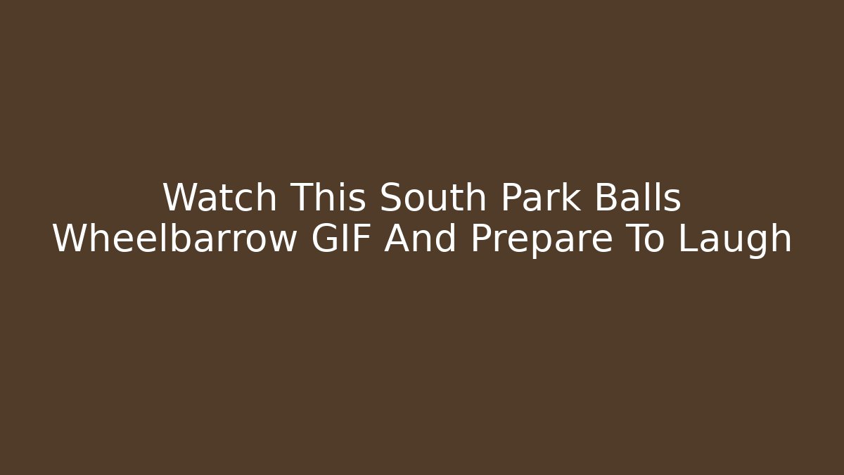 Watch This South Park Balls Wheelbarrow GIF And Prepare To Laugh