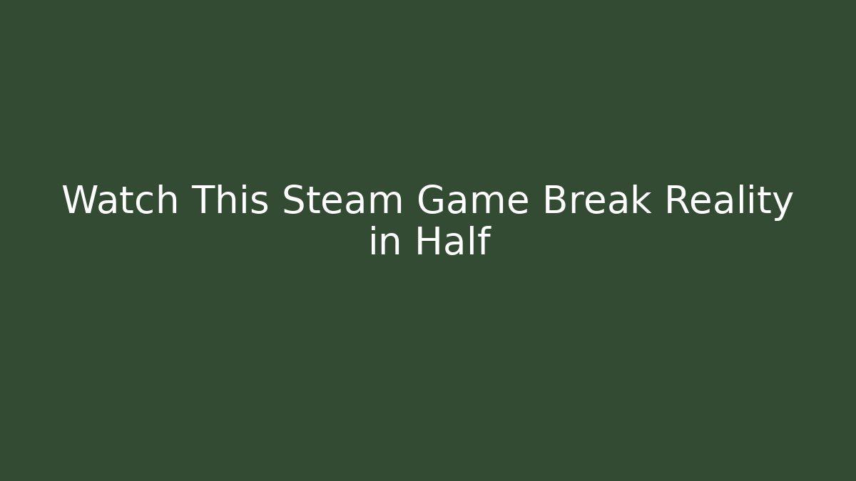 Watch This Steam Game Break Reality in Half