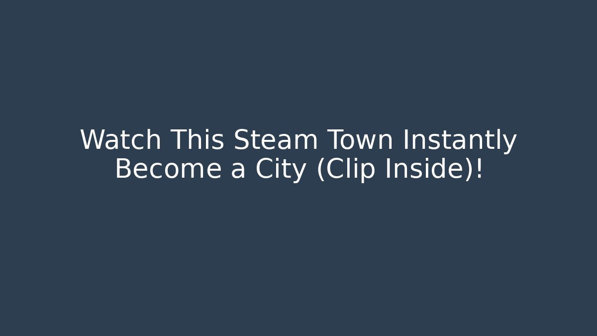Watch This Steam Town Instantly Become a City (Clip Inside)!