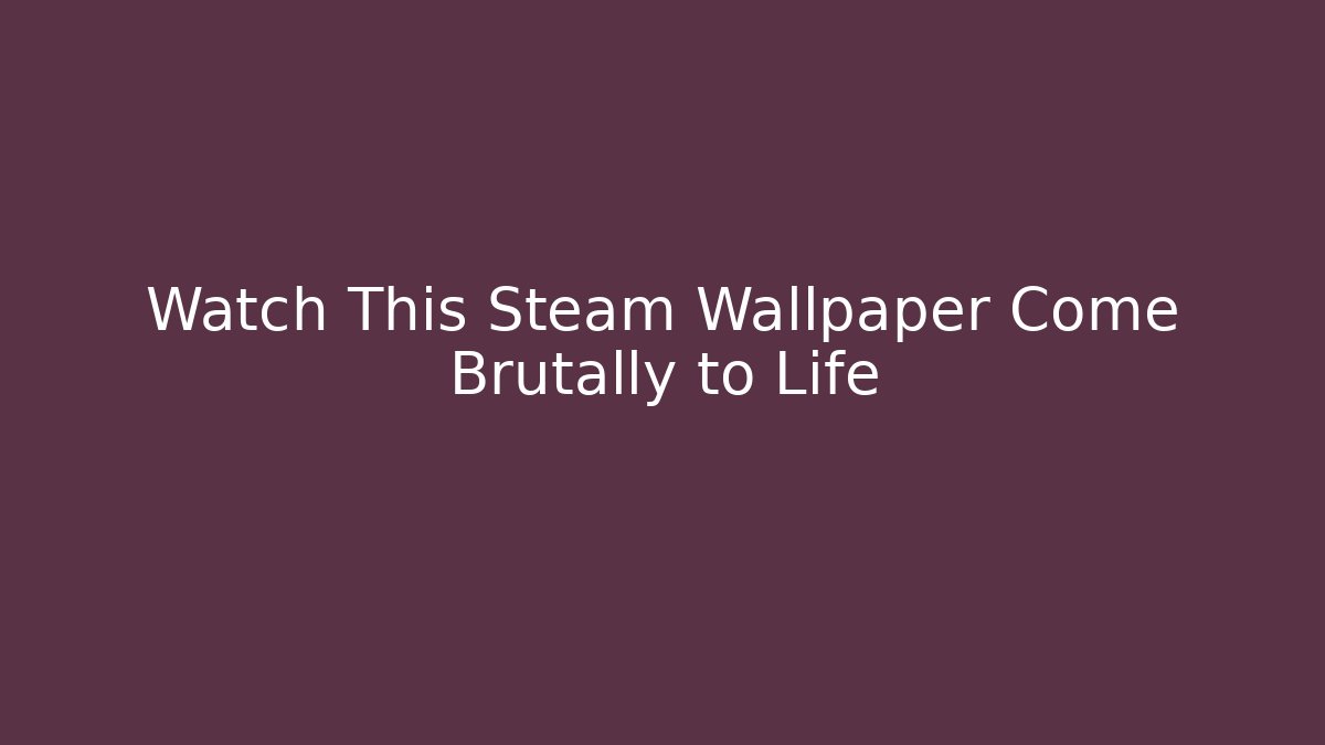 Watch This Steam Wallpaper Come Brutally to Life