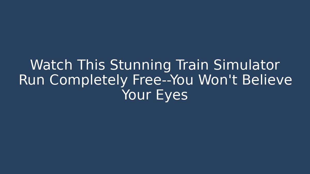 Watch This Stunning Train Simulator Run Completely Free—You Won't Believe Your Eyes