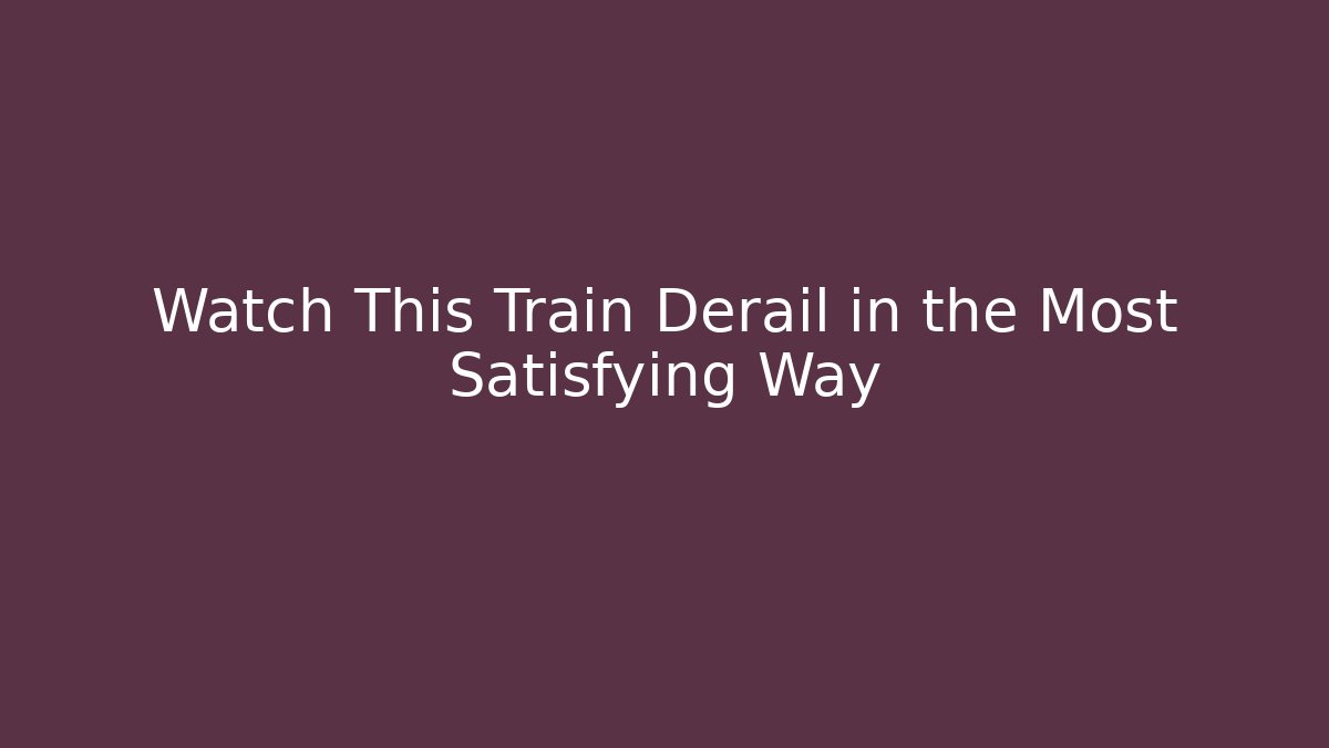 Watch This Train Derail in the Most Satisfying Way