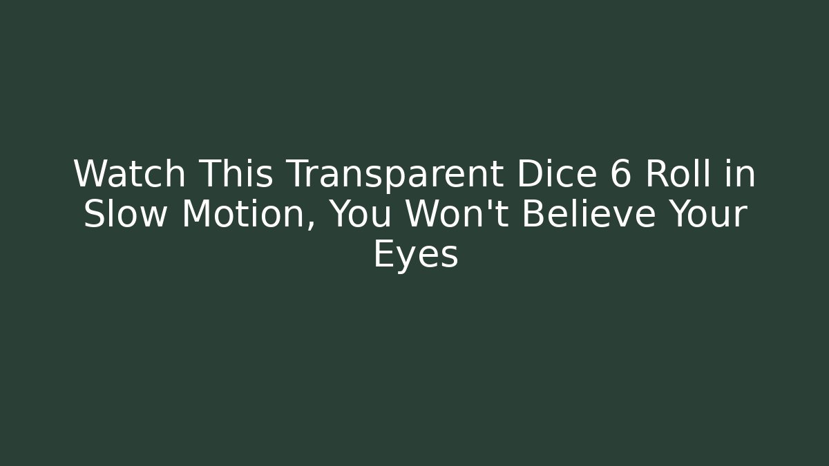 Watch This Transparent Dice 6 Roll in Slow Motion, You Won’t Believe Your Eyes
