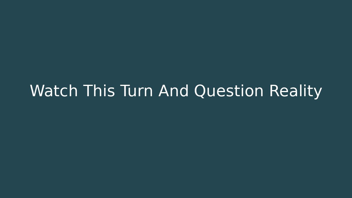 Watch This Turn And Question Reality