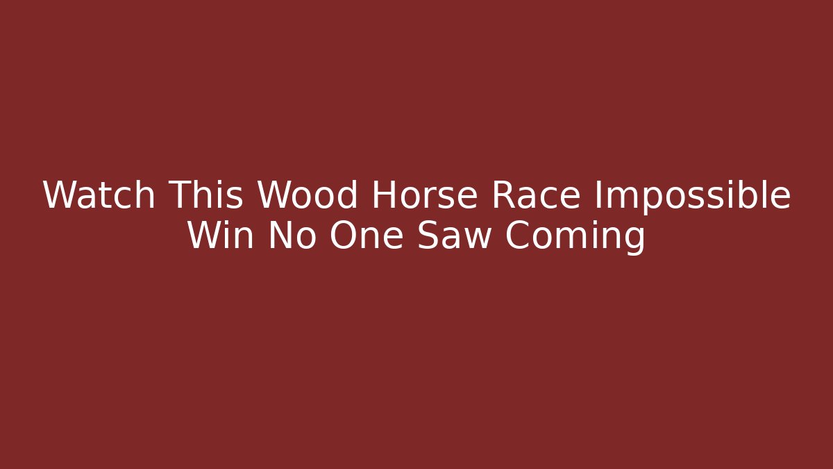 Watch This Wood Horse Race Impossible Win No One Saw Coming