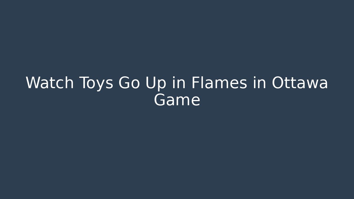 Watch Toys Go Up in Flames in Ottawa Game