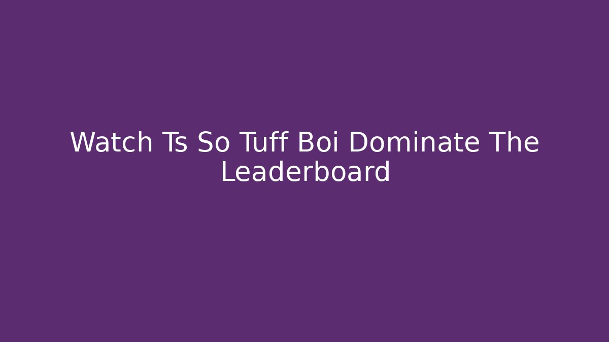 Watch Ts So Tuff Boi Dominate The Leaderboard