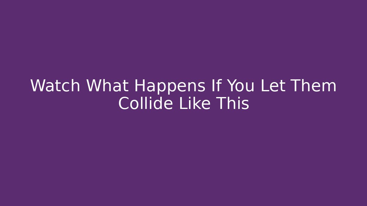 Watch What Happens If You Let Them Collide Like This