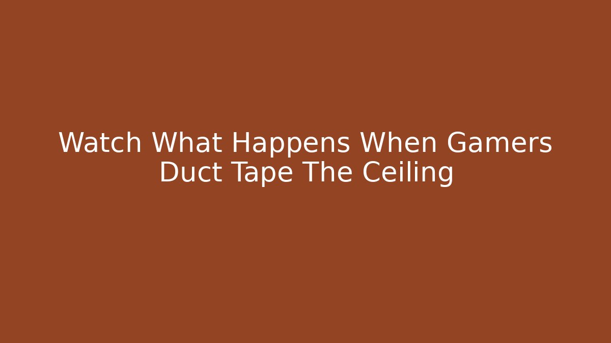 Watch What Happens When Gamers Duct Tape The Ceiling