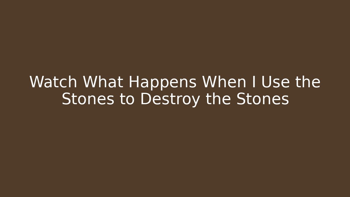 Watch What Happens When I Use the Stones to Destroy the Stones