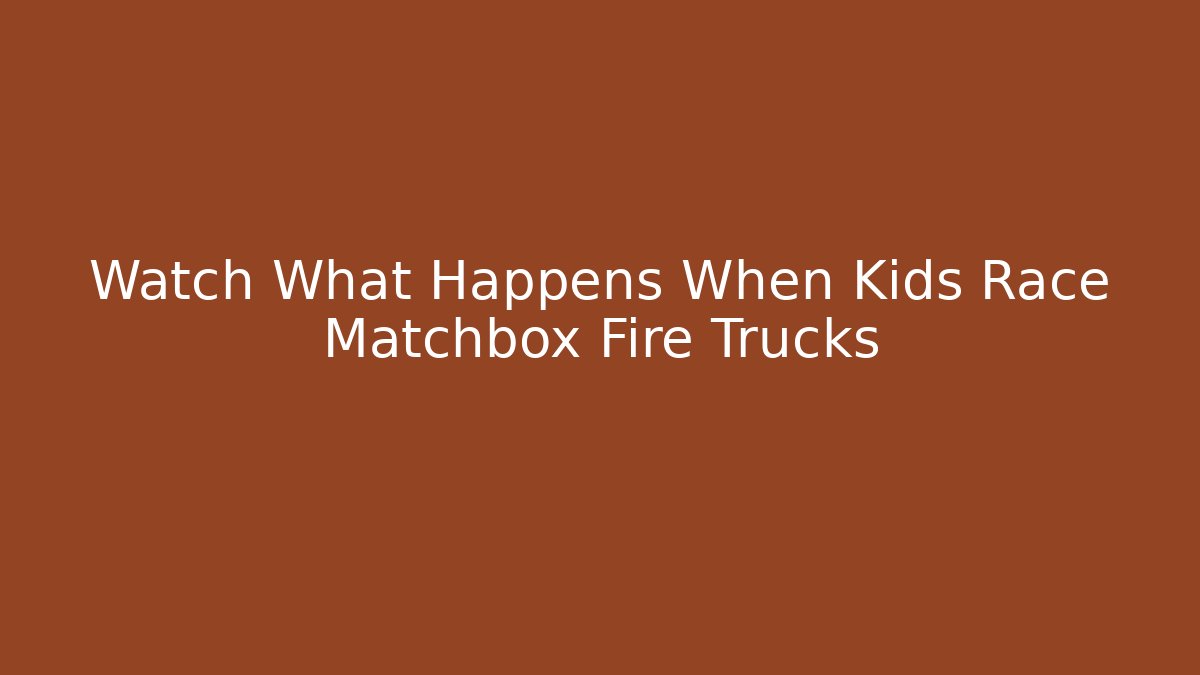 Watch What Happens When Kids Race Matchbox Fire Trucks