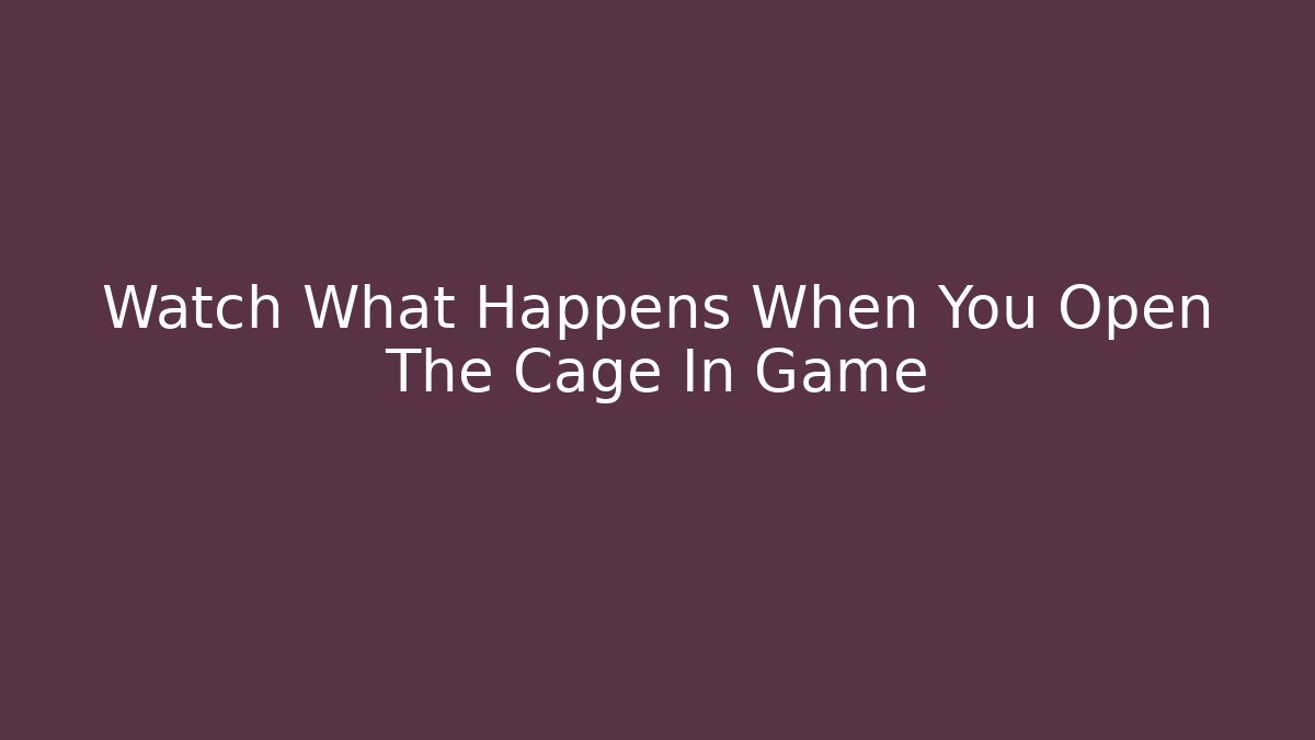 Watch What Happens When You Open The Cage In Game