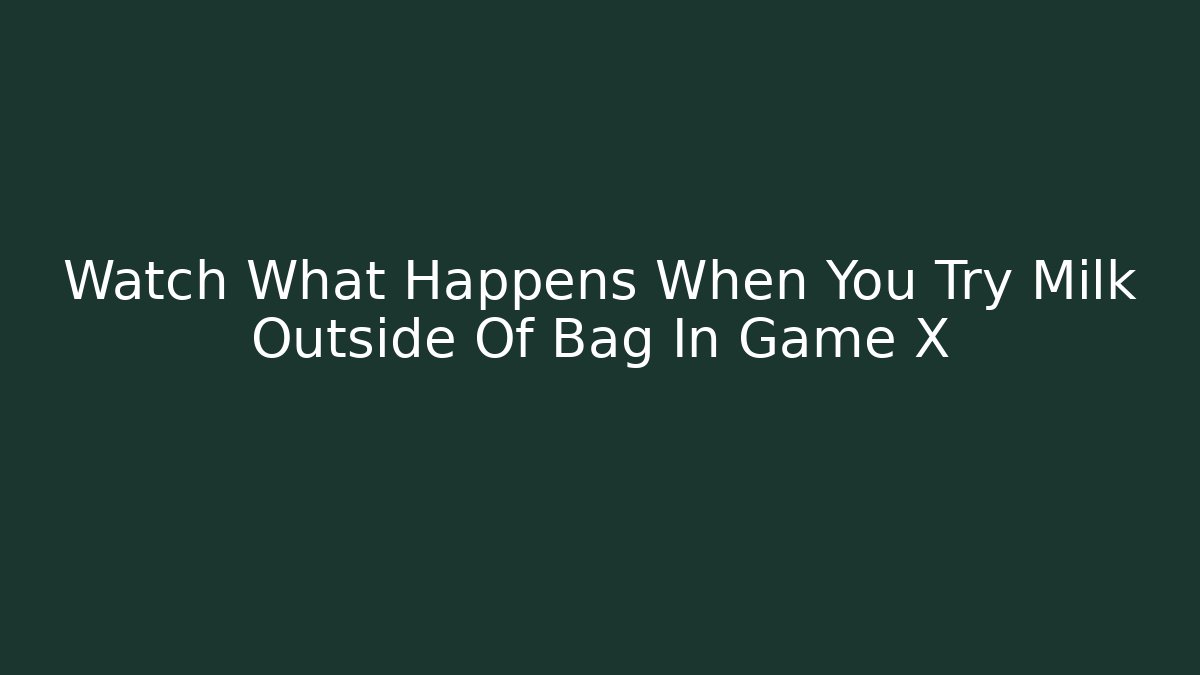 Watch What Happens When You Try Milk Outside Of Bag In Game X