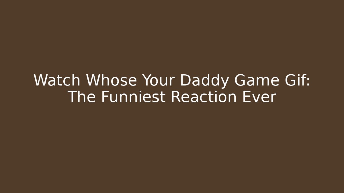 Watch Whose Your Daddy Game Gif: The Funniest Reaction Ever