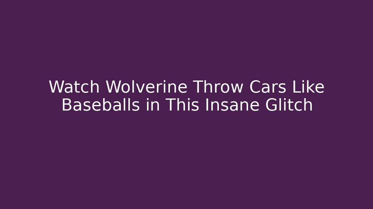 Watch Wolverine Throw Cars Like Baseballs in This Insane Glitch